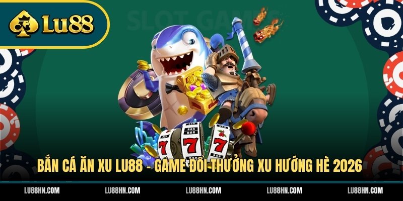 Bắn Cá Ăn Xu LU88 - Game Đổi Thưởng Xu Hướng Hè 2026