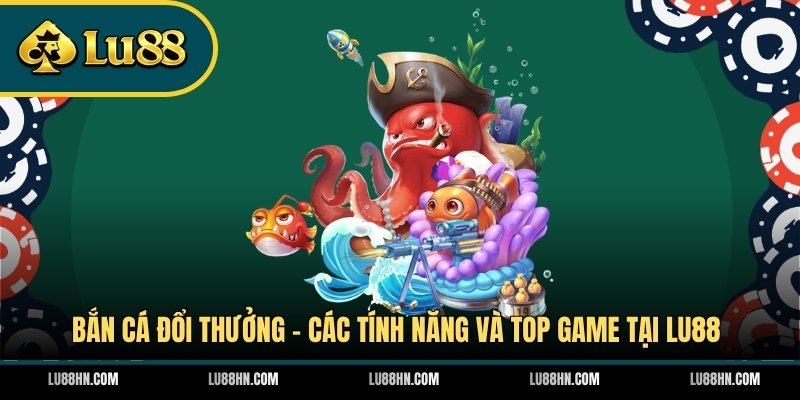 Bắn Cá Đổi Thưởng - Các Tính Năng Và Top Game Tại LU88