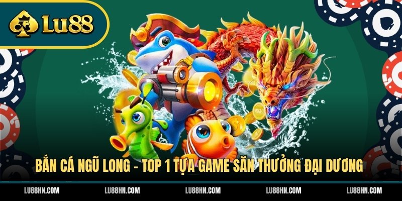 Bắn Cá Ngũ Long - Top 1 tựa game săn thưởng đại dương