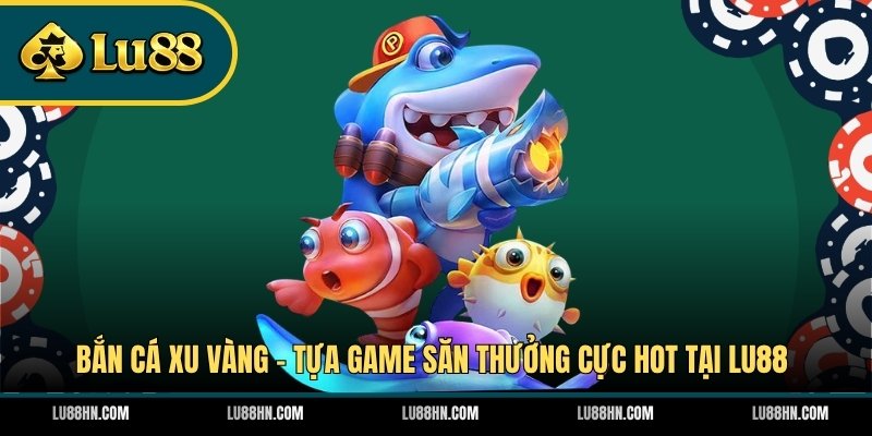 Bắn Cá Xu Vàng - Tựa Game Săn Thưởng Cực Hot Tại LU88