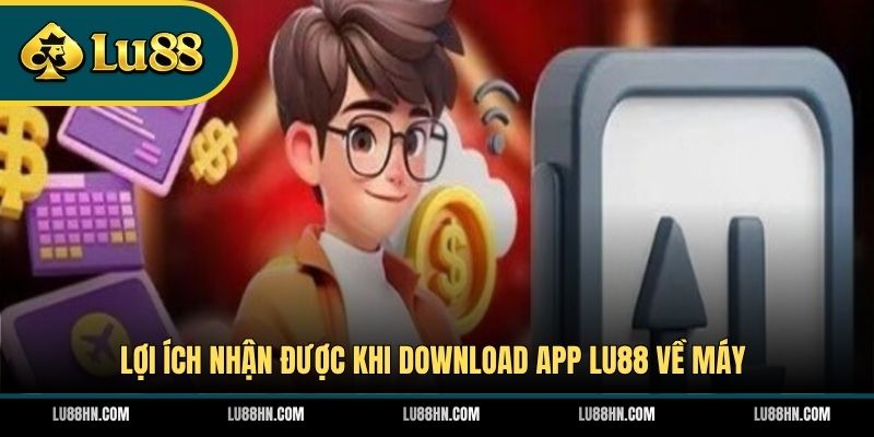 Lợi ích nhận được khi download app LU88 về máy